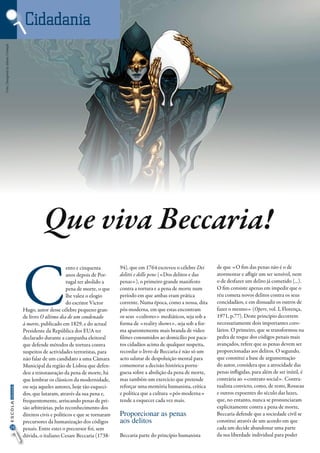 20
InformaçãoESCOLA
Cidadania
Que viva Beccaria!
Foto:Designedbyddraw/Freepik
C
ento e cinquenta
anos depois de Por-
tugal ter abolido a
pena de morte, o que
lhe valeu o elogio
do escritor Victor
Hugo, autor desse célebre pequeno gran-
de livro O último dia de um condenado
à morte, publicado em 1829, e do actual
Presidente da República dos EUA ter
declarado durante a campanha eleitoral
que defende métodos de tortura contra
suspeitos de actividades terroristas, para
não falar de um candidato a uma Câmara
Municipal da região de Lisboa que defen-
deu a reinstauração da pena de morte, há
que lembrar os clássicos da modernidade,
ou seja aqueles autores, hoje tão esqueci-
dos, que lutaram, através da sua pena e,
frequentemente, arriscando penas de pri-
são arbitrárias, pelo reconhecimento dos
direitos civis e políticos e que se tornaram
precursores da humanização dos códigos
penais. Entre estes o precursor foi, sem
dúvida, o italiano Cesare Beccaria (1738-
94), que em 1764 escreveu o célebre Dei
delitti e delle pene («Dos delitos e das
penas»), o primeiro grande manifesto
contra a tortura e a pena de morte num
período em que ambas eram prática
corrente. Numa época, como a nossa, dita
pós-moderna, em que estas encontram
os seus «cultores» mediáticos, seja sob a
forma de «reality shows», seja sob a for-
ma aparentemente mais branda de vídeo
filmes consumidos ao domicílio por paca-
tos cidadãos acima de qualquer suspeita,
recordar o livro de Beccaria é não só um
acto salutar de despoluição mental para
comemorar a decisão histórica portu-
guesa sobre a abolição da pena de morte,
mas também um exercício que pretende
reforçar uma memória humanista, crítica
e política que a cultura «pós-moderna»
tende a esquecer cada vez mais.
Proporcionar as penas
aos delitos
Beccaria parte do princípio humanista
de que «O fim das penas não é o de
atormentar e afligir um ser sensível, nem
o de desfazer um delito já cometido (...).
O fim consiste apenas em impedir que o
réu cometa novos delitos contra os seus
concidadãos, e em dissuadir os outros de
fazer o mesmo» (Opere, vol. I, Florença,
1971, p.77). Deste princípio decorrem
necessariamente dois importantes coro-
lários. O primeiro, que se transformou na
pedra de toque dos códigos penais mais
avançados, refere que as penas devem ser
proporcionadas aos delitos. O segundo,
que constitui a base de argumentação
do autor, considera que a atrocidade das
penas infligidas, para além de ser inútil, é
contrária ao «contrato social». Contra-
tualista convicto, como, de resto, Rosseau
e outros expoentes do século das luzes,
que, no entanto, nunca se pronunciaram
explicitamente contra a pena de morte,
Beccaria defende que a sociedade civil se
constitui através de um acordo em que
cada um decide abandonar uma parte
da sua liberdade individual para poder
Cidadania
 