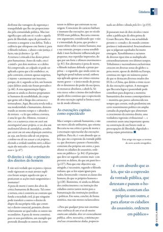 Cidadania
21
InformaçãoESCOLA
desfrutar das vantagens da segurança e
tranquilidade que lhe são proporciona-
das pela comunidade política. Mas isso
significa que cada um só «cede» aquela
parte de liberdade capaz de persuadir os
restantes a assegurar a sua defesa. Toda a
cedência que ultrapasse este limite é, para
o filósofo italiano, «abuso e não justiça; é
facto, não já direito» (p. 49).
A tortura é criticada à luz destes princí-
pios humanistas. Antes de tudo, esta é
«inútil» por dois motivos: se o delito
foi comprovado, ao culpado só pode ser
aplicada a pena que a lei estabelece; se,
pelo contrário, existem apenas suspeitas,
é injusto «atormentar um inocente,
porque, ele é, segundo as leis, um homem
cujos delitos ainda não foram provados»
(p. 66). A esta argumentação lógica
juntam-se ainda os direitos propriamen-
te humanos da sensibilidade, do corpo
que geme sob o látego dos carrascos e
torturadores. Aqui, Beccaria revela toda a
sua modernidade e humanismo, demons-
trando ao mesmo tempo o «absurdo»
da tortura: «a lei que ordena a tortura,
é uma lei que diz: Homens, resistam à
dor; e se a natureza criou em vocês um
inextinguível amor-próprio, se vos deu um
inalienável direito de autodefesa, acredito
que existe em vós uma disposição contrária,
ou seja, um heróico ódio de vós próprios,
e ordeno-vos de vos acusar a vós próprios,
dizendo a verdade também entre a dilace-
ração dos músculos e a desarticulação dos
ossos» (p. 67).
O direito à vida: o primeiro
dos direitos do homem
E não será verdade que os países e épocas
onde vigoraram os mais atrozes suplí-
cios foram sempre aqueles em que se
praticaram as acções mais sanguinárias e
inumanas?
A pena de morte é outro dos alvos da
crítica humanista de Beccaria. Tal como
a tortura, esta é contrária ao contrato que
funda a sociedade civil, já que ninguém
pode transferir a outros o direito de
dispor da sua própria vida, que consti-
tui o direito essencial, primário, direito
relativamente ao qual todos os outros são
secundários. A pena de morte constitui,
para os seus partidários, um exemplo que
pretende dissuadir os outros de come-
terem os delitos que estiveram na sua
origem. Consciente do carácter bárbaro
e inumano das execuções, que no século
XVIII eram públicas, Beccaria contesta
este argumento, considerando que «não
é a intensidade da pena, que produz o
maior efeito sobre o ânimo humano, mas
a sua extensão, porque a nossa sensibili-
dade é mais facilmente influenciada por
pequenas, mas repetidas impressões, do
que por um forte e efémero movimento»
(p. 81). Em alternativa à pena de morte,
o filósofo italiano defende a prisão per-
pétua – o ergastolo, que ainda existe na
legislação penal italiana actual, embora
seja aplicada apenas aos crimes extrema-
mente graves – o único modo de persua-
dir os detentores do poder da sua época,
os monarcas absolutos, a aboli-la. Só
esta exerce sobre o ânimo dos indivíduos
aquele efeito contínuo que o espectáculo
de uma execução capital se limita a susci-
tar de modo efémero.
As execuções capitais
como espectáculo
Mas é sempre a atitude humanista, e não
um mero cálculo utilitarista, que orienta
Beccaria na sua crítica à pena de morte e
à encenação espectacular das execuções
públicas. Para ele, é «um absurdo que as
leis, que são a expressão da vontade públi-
ca, que detestam e punem o homicídio,
cometam elas próprias um outro, e para
afastar os cidadãos do assassínio, orde-
nem em público» (p. 84). O princípio
que deve ser seguido consiste mais «em
prevenir os delitos, do que em puni-los»
(p.127). Para que este objectivo seja
atingido, é necessário, segundo o filósofo
italiano, que as leis sejam iguais para
todos, favorecendo «menos as classes dos
homens, do que os próprios homens»
(p.128). Iluminista, vê ainda na difusão
dos conhecimentos e na instrução dos
cidadãos outros tantos meios para a
humanização das instituições jurídicas
e políticas. Em suma, conclui, de forma
sintética, mas não menos esclarecedora:
«Para que qualquer pena não constitua
uma violência de um só ou de muitos
contra um cidadão, deve ser essencialmente
pública, célere, necessária, a mínima pos-
sível nas circunstâncias dadas, proporcio-
nada aos delitos e ditada pela lei» (p.133).
Já passaram mais de dois séculos e meio
sobre a publicação da obra-prima de
Cesare Beccaria. Mas a sua actualidade
perante o «estado» do mundo contem-
porâneo é indesmentível. Irracionalismos
que se julgavam sepultados há muito
emergem. Xenofobismos e racismos
de diversos tipos têm-se multiplicado
extraordinariamente nos últimos tempos.
Tribalismos e nacionalismos exclusivistas
crescem em diversas zonas do globo e a
pena morte, apesar de abolida na Europa,
continua em vigor em inúmeros países
de que se destacam diversos estados dos
EUA e a China, que detém o triste recor-
de das execuções capitais. A mensagem
que Beccaria legou à posteridade pode
contribuir para despertar a memória
humanitária dos nossos contemporâneos
– memória que parece adormecida nos
tempos que correm, onde predomina um
certo ressentimento político em amplas
camadas da população que alimentam
o crescimento da extrema-direita, uma
verdadeira regressão civilizacional –, e
constituir assim uma importante aposta
na construção de um futuro onde as
preocupações de liberdade, dignidade e
justiça sejam prioritárias.
Este artigo não segue as normas
do novo acordo ortográfico.
é «um absurdo que as
leis, que são a expressão
da vontade pública, que
detestam e punem o ho-
micídio, cometam elas
próprias um outro, e
para afastar os cidadãos
do assassínio, ordenem
em público»
 