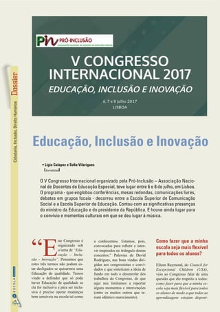 Cidadania,Inclusão,DireitoHumanos
8
InformaçãoESCOLA
Digital
“E
ste Congresso é
organizado sob
o lema de “Edu-
cação – Inclu-
são – Inovação”. Pensamos que
estes três termos não podem es-
tar desligados se quisermos uma
Educação de qualidade. Temos
vindo a defender que só pode
haver Educação de qualidade se
ela for inclusiva e para ser inclu-
siva é preciso operar mudanças
bem sensíveis na escola tal como
a conhecemos. Estamos, pois,
convocados para refletir e inter-
vir inspirados no triângulo destes
conceitos.” Palavras de David
Rodrigues, nas boas vindas diri-
gidas aos congressistas e convi-
dados e que sintetizam a ideia de
fundo em todo o desenrolar dos
trabalhos do Congresso, de que
aqui nos limitamos a reportar
alguns momentos e intervenções
(entre os muitos outros que te-
riam idêntico merecimento).
Como fazer que a minha
escola seja mais flexível
para todos os alunos?
Eileen Raymond, do Council for
Excepcional Children (USA),
veio ao Congresso falar de uma
questão que diz respeito a todos:
como fazer para que a minha es-
cola seja mais flexível para todos
os alunos de modo a que todas as
aprendizagens estejam disponí-
Educação, Inclusão e Inovação
• Lígia Calapez e Sofia Vilarigues
IJornalistasI
O V Congresso Internacional organizado pela Pró-Inclusão – Associação Nacio-
nal de Docentes de Educação Especial, teve lugar entre 6 e 8 de julho, em Lisboa.
O programa - que englobou conferências, mesas redondas, comunicações livres,
debates em grupos focais - decorreu entre a Escola Superior de Comunicação
Social e a Escola Superior de Educação. Contou com as significativas presenças
do ministro da Educação e do presidente da República. E houve ainda lugar para
o convívio e momentos culturais em que se deu lugar à música.
 