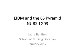 EIDM and the 6S Pyramid 
NURS 1G03 
Laura Banfield 
School of Nursing Librarian 
January 2012 
 