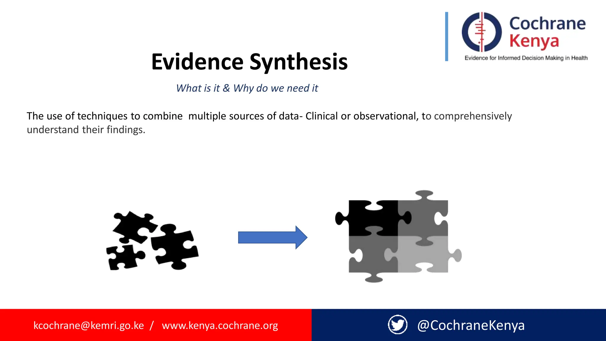 kcochrane@kemri.go.ke / www.kenya.cochrane.org @CochraneKenya
Evidence Synthesis
The use of techniques to combine multiple sources of data- Clinical or observational, to comprehensively
understand their findings.
What is it & Why do we need it
 