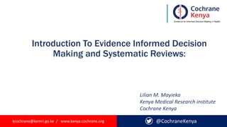 kcochrane@kemri.go.ke / www.kenya.cochrane.org
Introduction To Evidence Informed Decision
Making and Systematic Reviews:
@CochraneKenya
Lilian M. Mayieka
Kenya Medical Research institute
Cochrane Kenya
 