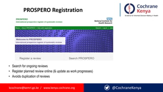 kcochrane@kemri.go.ke / www.kenya.cochrane.org @CochraneKenya
PROSPERO Registration
• Search for ongoing reviews
• Register planned review online (& update as work progresses)
• Avoids duplication of reviews
 