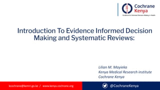 kcochrane@kemri.go.ke / www.kenya.cochrane.org
Introduction To Evidence Informed Decision
Making and Systematic Reviews:
@CochraneKenya
Lilian M. Mayieka
Kenya Medical Research institute
Cochrane Kenya
 
