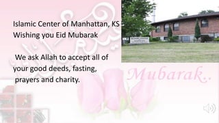 Islamic Center of Manhattan, KS
Wishing you Eid Mubarak
We ask Allah to accept all of
your good deeds, fasting,
prayers and charity.
 