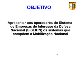 4
OBJETIVO
Apresentar aos operadores do Sistema
de Empresas de Interesse da Defesa
Nacional (SISEIDN) os sistemas que
compõem a Mobilização Nacional
 