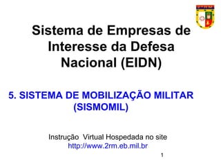 1
Sistema de Empresas de
Interesse da Defesa
Nacional (EIDN)
Instrução Virtual Hospedada no site
http://www.2rm.eb.mil.br
5. SISTEMA DE MOBILIZAÇÃO MILITAR
(SISMOMIL)
 