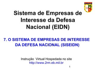 1
Sistema de Empresas de
Interesse da Defesa
Nacional (EIDN)
Instrução Virtual Hospedada no site
http://www.2rm.eb.mil.br
7. O SISTEMA DE EMPRESAS DE INTERESSE
DA DEFESA NACIONAL (SISEIDN)
 
