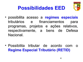 4
Possibilidades EED
• possibilita acesso a regimes especiais
tributários e financiamentos para
programas, projetos e ações relativos,
respectivamente, a bens de Defesa
Nacional.
• Possibilita tributar de acordo com o
Regime Especial Tributário (RETID)
 