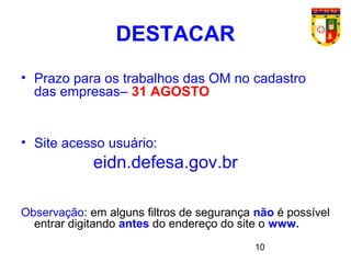 10
• Prazo para os trabalhos das OM no cadastro
das empresas– 31 AGOSTO
• Site acesso usuário:
eidn.defesa.gov.br
Observação: em alguns filtros de segurança não é possível
entrar digitando antes do endereço do site o www.
DESTACAR
 