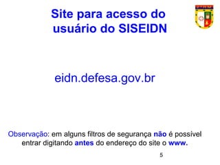 5
Site para acesso do
usuário do SISEIDN
eidn.defesa.gov.br
Observação: em alguns filtros de segurança não é possível
entrar digitando antes do endereço do site o www.
 