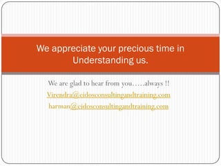 We appreciate your precious time in
       Understanding us.

  We are glad to hear from you…..always !!
  Virendra@eidosconsultingandtraining.com
  harman@eidosconsultingandtraining.com
 