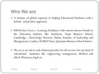 Who We are
 A mixture of global exposure in helping Educational Institutes with a
   holistic and positive approach.

 E...