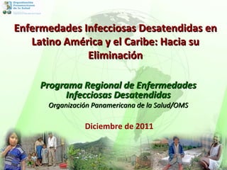 Diciembre de 2011 Programa Regional de Enfermedades Infecciosas Desatendidas Organización Panamericana de la Salud/OMS Enfermedades Infecciosas Desatendidas en Latino América y el Caribe: Hacia su Eliminación 