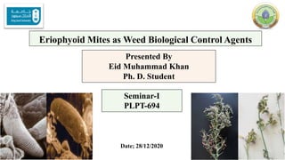 Eriophyoid Mites as Weed Biological Control Agents
Presented By
Eid Muhammad Khan
Ph. D. Student
Seminar-I
PLPT-694
Date; 28/12/2020
1
 