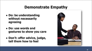 Demonstrate Empathy
● Do: be understanding
without necessarily
agreeing
● Do: use words and
gestures to show you care
● Don’t: offer advice, judge,
tell them how to feel
22
 