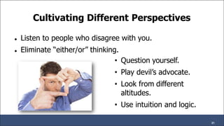 Cultivating Different Perspectives
31
● Listen to people who disagree with you.
● Eliminate “either/or” thinking.
• Question yourself.
• Play devil’s advocate.
• Look from different
altitudes.
• Use intuition and logic.
 