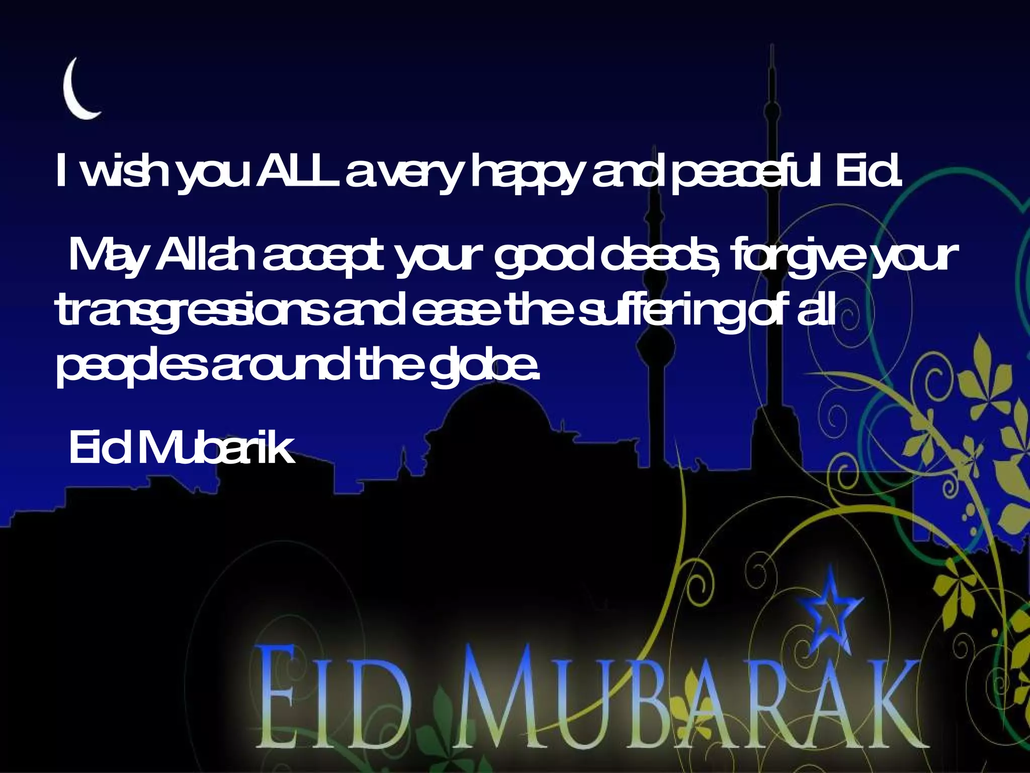 I wish you ALL a very happy and peaceful Eid. May Allah accept your good deeds, forgive your transgressions and ease the suffering of all peoples around the globe. Eid Mubarik