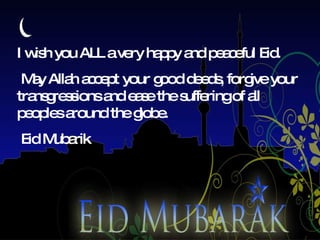 I wish you ALL a very happy and peaceful Eid. May Allah accept your good deeds, forgive your transgressions and ease the suffering of all peoples around the globe. Eid Mubarik  