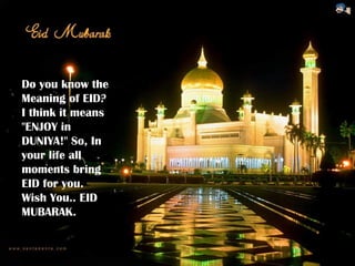 Do you know the Meaning of EID? I think it means "ENJOY in DUNIYA!" So, In your life all moments bring EID for you. Wish You.. EID MUBARAK.