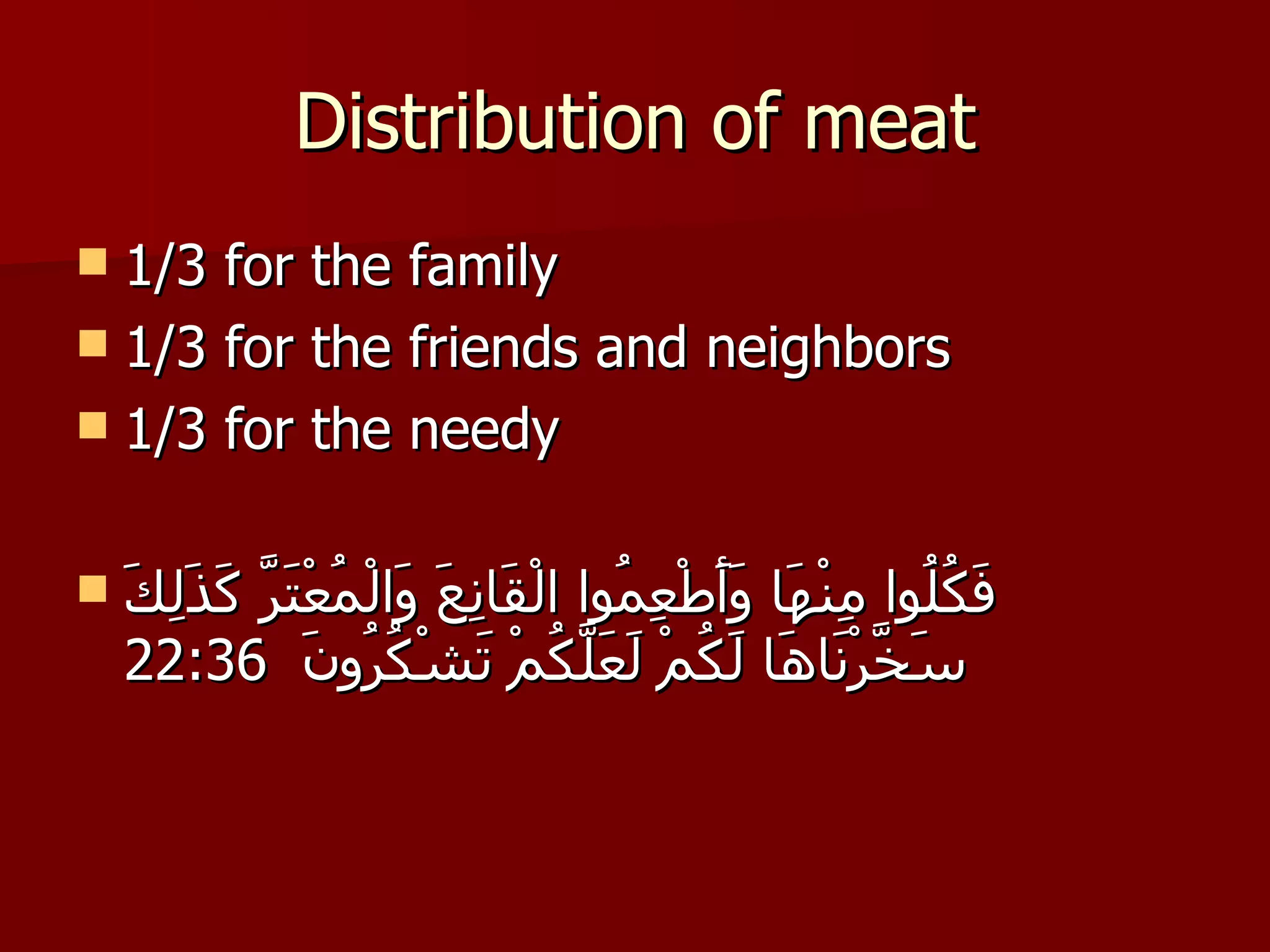 Distribution of meat 1/3 for the family 1/3 for the friends and neighbors 1/3 for the needy فَكُلُوا مِنْهَا وَأَطْعِمُوا الْقَانِعَ وَالْمُعْتَرَّ كَذَلِكَ سَخَّرْنَاهَا لَكُمْ لَعَلَّكُمْ تَشْكُرُونَ   22:36 
