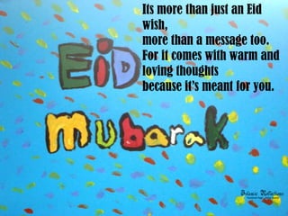 Its more than just an Eid
wish,
more than a message too.
For it comes with warm and
loving thoughts
because it’s meant for you.
 