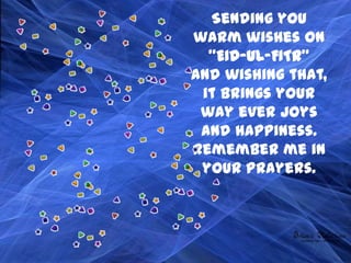Sending you
warm wishes on
  "EID-UL-FITR"
and wishing that,
 it brings your
 way ever joys
 and happiness.
Remember me in
 your prayers.
 