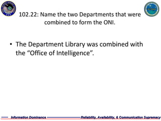 102.22: Name the two Departments that were combined to form the ONI. The Department Library was combined with the “Office of Intelligence”. 