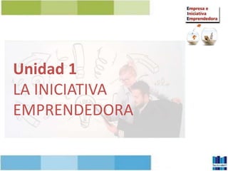 Unidad 1
LA INICIATIVA
EMPRENDEDORA
 