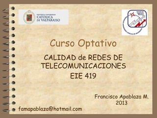 Curso Optativo
CALIDAD de REDES DE
TELECOMUNICACIONES
EIE 419

famapablaza@hotmail.com

Francisco Apablaza M.
2013

 