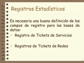 Registros Estadísticos
Es necesaria una buena definición de los
campos de registro para las bases de
datos:
 Registro de Tickets de Servicios
 Registros de Tickets de Redes

17

 