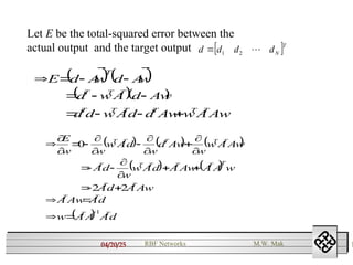 04/20/25 1
RBF Networks M.W. Mak
Let E be the total-squared error between the
actual output and the target output  T
N
d
d
d
d 

2
1

   
w
A
d
w
A
d
E
T 







  
Aw
A
w
Aw
d
d
A
w
d
d
Aw
d
A
w
d
T
T
T
T
T
T
T
T
T







     
Aw
A
w
w
Aw
d
w
d
A
w
w
w
E T
T
T
T
T












 0
   
Aw
A
d
A
w
A
A
Aw
A
d
A
w
w
d
A
T
T
T
T
T
T
T
T
2
2 









  d
A
A
A
w
d
A
Aw
A
T
T
T
T
1





 