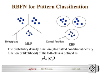 04/20/25 2
RBF Networks M.W. Mak
RBFN for Pattern Classification
MLP RBF
Hyperplane Kernel function
The probability density function (also called conditional density
function or likelihood) of the k-th class is defined as
 
k
C
x
p |

 