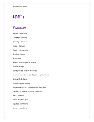 Mª Isabel Pérez Ortega




UNIT 1
Vocabulary
Busboy – ayudante

Courteous – cortes

Treating – tratando

Enjoy – disfrutar...