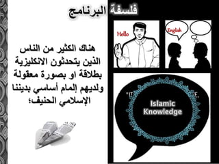 ‫فلسفة‬‫البرنامج‬
‫الناس‬ ‫من‬ ‫الكثير‬ ‫هناك‬
‫االنكليزية‬ ‫يتحدثون‬ ‫الذين‬
‫معقولة‬ ‫بصورة‬ ‫او‬ ‫بطالقة‬
‫بديننا‬ ‫أساسي‬ ‫إلمام‬ ‫ولديهم‬
‫الحنيف؛‬ ‫اإلسالمي‬
English
Hello
 