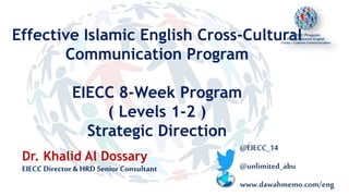 Effective Islamic English Cross-Cultural
Communication Program
EIECC 8-Week Program
( Levels 1-2 )
Strategic Direction
@EIECC_14
@unlimited_abu
www.dawahmemo.com/eng
Dr. Khalid Al Dossary
EIECC Director & HRD Senior Consultant
 