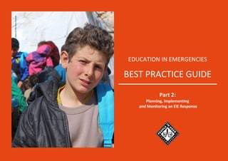 Education in Emergencies – BEST PRACTICE GUIDE – Part 2 1
EDUCATION IN EMERGENCIES
BEST PRACTICE GUIDE
Part 2:
Planning, Implementing
and Monitoring an EiE Response
Photo
©
PIN/
Omar
Khattab
 