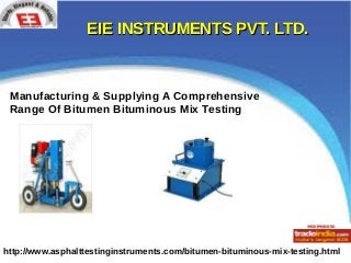 EIE INSTRUMENTS PVT. LTD.EIE INSTRUMENTS PVT. LTD.
http://www.asphalttestinginstruments.com/bitumen-bituminous-mix-testing.html
Manufacturing & Supplying A Comprehensive
Range Of Bitumen Bituminous Mix Testing
 