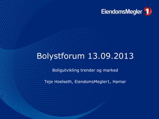 Bolystforum 13.09.2013
Boligutvikling trender og marked
Teje Hoelseth, EiendomsMegler1, Hamar
 
