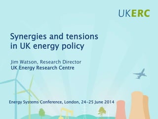Click to add title
Synergies and tensions
in UK energy policy
Jim Watson, Research Director
UK Energy Research Centre
Energy Systems Conference, London, 24-25 June 2014
 
