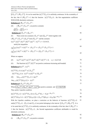 Advances in Physics Theories and Applications                                                                                                                                                                             www.iiste.org
ISSN 2224-719X (Paper) ISSN 2225-0638 (Online)
Vol 6, 2012


[( ̂          )(   )
                        ( ̂              )( ) ] . It is to be noted that (                                                       )( ) (                         ) is uniformly continuous. In the eventuality of
the fact, that if ( ̂                                        )(          )
                                                                                           then the function (                                                )( ) (           ) , the first augmentation coefficient
WOULD BE absolutely continuous.
Definition of ( ̂                                )(      )
                                                                 (̂                )( ) :
(D)                ( ̂          )(       )
                                                 (̂              )(          )
                                                                                   are positive constants                                                                                                                             65
          (    )( )           (          )( )
        ( ̂        )( )     ( ̂              )( )

    Definition of ( ̂ )(                                     )
                                                                 ( ̂                   )( ) :                                                                                                                                         66
(E)                There exists two constants ( ̂ )                                                               ( )
                                                                                                                           and ( ̂                        )   ( )
                                                                                                                                                                    which together with
( ̂        )(      )
                       (̂            )(      )
                                                     ( ̂ )(                   )
                                                                                               ( ̂           )(   )
                                                                                                                       and the constants
                                                                                                                                                                                                                                      67
        ( )               ( )                    ( )                         ( )               ( )                    ( )
( )             ( )              ( )                     ( )                           ( )                   ( )
        satisfy the inequalities
                                                                                                                                                                                                                                      68
                       ( )(      )
                                             ( )(                 )
                                                                                   ( ̂              )(   )
                                                                                                                      ( ̂ )( ) ( ̂                             )(    )
( ̂      )( )

                       ( )(         )
                                                 ( )(                )
                                                                                   (̂               )(    )
                                                                                                                      ( ̂            )(       )
                                                                                                                                                   (̂               )(   )
( ̂      )( )
                                                                                                                                                                                                                                      69

Where we suppose

(F)                ( )(         )
                                        ( )(             )
                                                                 (            )(       )
                                                                                           ( )(          )
                                                                                                              ( )(          )
                                                                                                                                 (            )(      )                                                                               70

(G)                The functions (                                           )(    )
                                                                                       (           )( ) are positive continuous increasing and bounded.                                                                               71

Definition of ( )(                               )
                                                         ( )( ) :                                                                                                                                                                     72
                                                                                                   ( )
(       )( ) (              )            ( )(                )
                                                                             ( ̂               )                                                                                                                                      73

    (     )( ) (                    )                ( )(                )
                                                                                   ( )(             )
                                                                                                              ( ̂           )(   )                                                                                                    74

(H)                                      (           )( ) (                            )            ( )(          )                                                                                                                   75

                   (      )( ) ((                     ) )                          ( )(             )                                                                                                                                 76

Definition of ( ̂                                )(      )
                                                                 ( ̂               )( ) :                                                                                                                                             77

Where ( ̂                   )(       )
                                          ( ̂                )(          )
                                                                              ( )(             )
                                                                                                        ( )( ) are positive constants and
They satisfy Lipschitz condition:                                                                                                                                                                                                     78

                                                                                                                                                                             )( )
(        )( ) (                 )            (         )( ) (                              )            (̂            )(   )                                         ( ̂                                                              79

                                                                                                                                                                                          )( )
(        )( ) ((            )            )           (            )( ) ((                      ) )                    (̂         )(       )       (            )         (    )     ( ̂                                               80

With the Lipschitz condition, we place a restriction on the behavior of functions (                                                                                                                             )( ) (            )   81
and(           )( ) (                    ) .(                            ) and (                             ) are points belonging to the interval [( ̂                                         )(   )
                                                                                                                                                                                                          ( ̂    )( ) ] . It is
to be noted that (                               )( ) (                            ) is uniformly continuous. In the eventuality of the fact, that if ( ̂                                                                )(   )


      then the function                                   (              )( ) (                         ) , the Second augmentation coefficient attributable to would be
absolutely continuous.
    Definition of ( ̂                                )(      )
                                                                     (̂                )( ) :                                                                                                                                         82

(I)                ( ̂          )(       )
                                                 (̂              )(          )
                                                                                   are positive constants                                                                                                                             83


                                                                                                                                                      74
 