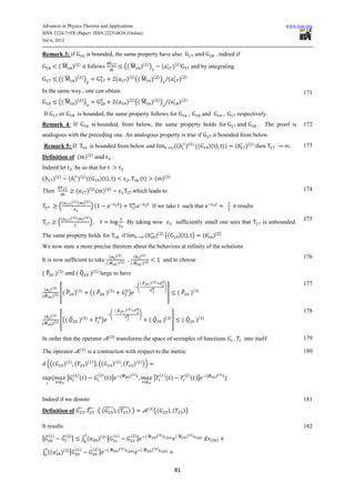 Advances in Physics Theories and Applications                                                                                                                                                                     www.iiste.org
ISSN 2224-719X (Paper) ISSN 2225-0638 (Online)
Vol 6, 2012

Remark 3: if                              is bounded, the same property have also                                                                                                  . indeed if

            ( ̂ )( ) it follows                                                     (( ̂ )( ) )                            (               )(   )
                                                                                                                                                           and by integrating

            (( ̂ )( ) )                                                    (            )( ) (( ̂ )( ) ) (                                      )(    )


In the same way , one can obtain                                                                                                                                                                                          171
            (( ̂ )( ) )                                                    (            )   ( )
                                                                                                  (( ̂ )( ) ) (                                 )   ( )


If                                is bounded, the same property follows for                                                                                          and                     respectively.
Remark 4: If                                       bounded, from below, the same property holds for                                                                                                        The proof is   172
analogous with the preceding one. An analogous property is true if                                                                                                                is bounded from below.
                                                                                                                                                          ( )
Remark 5: If                                 is bounded from below and                                                                     ((         )         ((            )( ) ))       (    )( ) then                173
Definition of ( )(                            )
                                                                       :
Indeed let                    be so that for
(      )(   )
                         (        )( ) ((              )( ) )                                          ()             ( )(           )


Then                           (          )( ) ( ) (               )
                                                                                             which leads to                                                                                                               174

                (         )( ) ( )( )
            (                                 )(                                )                                 If we take                        such that                              it results

                (         )( ) ( )( )                                                                                                                                                                                     175
            (                                )                                          By taking now                                        sufficiently small one sees that                             is unbounded.

The same property holds for                                                        if                       (         )( ) ((                   )( ) )                   (        )(   )


We now state a more precise theorem about the behaviors at infinity of the solutions
                                                                 ( )( )                       ( )( )                                                                                                                      176
It is now sufficient to take                                                                                                 and to choose
                                                               ( ̂ )( )                     ( ̂ )( )

( ̂ )(          )
                               (̂             )( ) large to have
                                                                                                       (̂        )( )                                                                                                     177
                                                                                                   (                           )
 ( )( )
         [( ̂                 )( )
                                              (( ̂             )( )
                                                                                        )                                          ]            ( ̂        )   ( )
( ̂ )( )


                                                                           (̂        )( )                                                                                                                                 178
                                                                   (                                   )
 (   )( )
           [((            ̂        )   ( )
                                                           )                                                    ( ̂          ) ( )
                                                                                                                                         ]          ( ̂         )   ( )
(̂    )( )


                                                                   ( )                                                                                                                                                    179
In order that the operator                                                  transforms the space of sextuples of functions                                                                       into itself
                                    ( )                                                                                                                                                                                   180
The operator                                 is a contraction with respect to the metric

    (((             )(    )
                              (         )( ) ) ((                      )(      )
                                                                                    (         )( ) ))
                              ( )
                                    ( )            ( )
                                                               ( )|             (̂          )( )                           ( )
                                                                                                                                 ( )                 ( )
                                                                                                                                                           ( )|              (̂    )( )
                      |                                                                                               |


Indeed if we denote                                                                                                                                                                                                       181
Definition of ̃ ̃ :( (̃) ( ) )
                         ̃                                                                                      ( )
                                                                                                                      ((             )(             ))

It results                                                                                                                                                                                                                182
     ( )            ̃ ( )|                                             ( )                  ( )             (̂        )( )                   (̂       )( )
|̃                                  ∫(             )( ) |                                          |                           (       )                        (    )
                                                                                                                                                                              (    )

                               ( )               ( )            (̂          )( ) (                     (̂        )( ) (
∫ (             )( ) |                                 |                                     )                                   )




                                                                                                                                             81
 