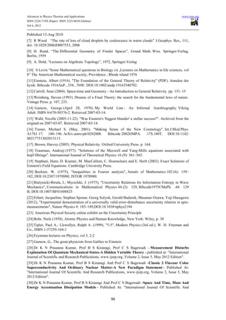 Advances in Physics Theories and Applications                                                        www.iiste.org
ISSN 2224-719X (Paper) ISSN 2225-0638 (Online)
Vol 6, 2012

Published 12-Aug 2010
[7] R Wood “The rate of loss of cloud droplets by coalescence in warm clouds” J.Geophys. Res., 111,
doi: 10.1029/2006JD007553, 2006
[8] H. Rund, “The Differential Geometry of Finsler Spaces”, Grund. Math. Wiss. Springer-Verlag,
Berlin, 1959
[9] A. Dold, “Lectures on Algebraic Topology”, 1972, Springer-Verlag

[10] S Levin “Some Mathematical questions in Biology vii ,Lectures on Mathematics in life sciences, vol
8” The American Mathematical society, Providence , Rhode island 1976
[11] Einstein, Albert (1916). "The Foundation of the General Theory of Relativity" (PDF). Annalen der
hysik. Bibcode 1916AnP...354...769E. DOI:10.1002/andp.19163540702.
[12] Carroll, Sean (2004). Space-time and Geometry - An Introduction to General Relativity. pp. 151–15
[13] Weinberg, Steven (1993). Dreams of a Final Theory: the search for the fundamental laws of nature.
Vintage Press. p. 107, 233.
[14] Gamow, George (April 28, 1970). My World Line : An Informal Autobiography. Viking
Adult. ISBN 0-670-50376-2. Retrieved 2007-03-14.
[15] Wahl, Nicolle (2005-11-22). "Was Einstein's 'biggest blunder' a stellar success?". Archived from the
original on 2007-03-07. Retrieved 2007-03-14.
[16] Turner, Michael S. (May, 2001). "Making Sense of the New Cosmology". Int.J.Mod.Phys.
A17S1 17: 180–196. ArXiv:astro-ph/0202008.  Bibcode 2002IJMPA. .17S.180T. DOI:10.1142/
S0217751X02013113.
[17] Brown, Harvey (2005). Physical Relativity. Oxford University Press. p. 164.
[18] Trautman, Andrzej (1977). "Solutions of the Maxwell and Yang-Mills equations associated with
hopf fibrings". International Journal of Theoretical Physics 16 (9): 561–565.
[19] Stephani, Hans; D. Kramer, M. MacCallum, C. Hoenselaers and E. Herlt (2003). Exact Solutions of
Einstein's Field Equations. Cambridge University Press.
[20] Beckner, W. (1975), "Inequalities in Fourier analysis", Annals of Mathematics 102 (6): 159–
182, DOI:10.2307/1970980, JSTOR 1970980.
[21] Bialynicki-Birula, I.; Mycielski, J. (1975), "Uncertainty Relations for Information Entropy in Wave
Mechanics", Communications in Mathematical Physics 44 (2): 129, Bibcode1975CMaPh. .44. 129
B, DOI:10.1007/BF01608825
[22] Erhart, Jacqueline; Stephan Sponar, Georg Sulyok, Gerald Badurek, Masanao Ozawa, Yuji Hasegawa
(2012), "Experimental demonstration of a universally valid error-disturbance uncertainty relation in spin-
measurements", Nature Physics 8: 185–189,DOI:10.1038/nphys2194
[23] American Physical Society online exhibit on the Uncertainty Principle
[24] Bohr, Niels (1958), Atomic Physics and Human Knowledge, New York: Wiley, p. 38
[25] Tipler, Paul A.; Llewellyn, Ralph A. (1999), "5-5", Modern Physics (3rd ed.), W. H. Freeman and
Co., ISBN 1-57259-164-1
[26] Feynman lectures on Physics, vol 3, 2-2
[27] Gamow, G., The great physicists from Galileo to Einstein
[28] Dr K N Prasanna Kumar, Prof B S Kiranagi, Prof C S Bagewadi - Measurement Disturbs
Explanation Of Quantum Mechanical States-A Hidden Variable Theory - published at: "International
Journal of Scientific and Research Publications, www.ijsrp.org ,Volume 2, Issue 5, May 2012 Edition".
[29] Dr K N Prasanna Kumar, Prof B S Kiranagi And Prof C S Bagewadi -Classic 2 Flavour Color
Superconductivity And Ordinary Nuclear Matter-A New Paradigm Statement - Published At:
"International Journal Of Scientific And Research Publications, www.ijsrp.org, Volume 2, Issue 5, May
2012 Edition".
[30] Dr K N Prasanna Kumar, Prof B S Kiranagi And Prof C S Bagewadi -Space And Time, Mass And
Energy Accentuation Dissipation Models - Published At: "International Journal Of Scientific And


                                                       96
 