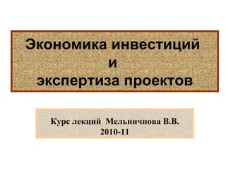 Экономика инвестиций
и
экспертиза проектов
Курс лекций Мельничнова В.В.
2010-11

 