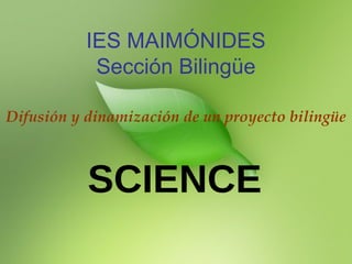 IES MAIMÓNIDES Sección Bilingüe Difusión y dinamización de un proyecto bilingüe SCIENCE 