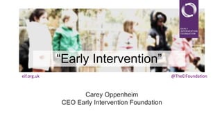 “Early Intervention”
eif.org.uk

@TheEIFoundation

Carey Oppenheim
CEO Early Intervention Foundation

 