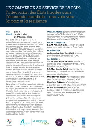 Où :	 Salle W
Quand :	 Jeudi 4 octobre
De 17 heures à 18h30
Plus de 1,6 milliard de personnes vivent
aujourd’hui encore dans des pays minés par la
vulnérabilité et les conflits, dont nombre d’entre
elles dans les pays les moins avancés (PMA).
D’ici à 2030, les populations pauvres vivront très
majoritairement dans des pays fragiles, théâtres
de conflits. Certes les échanges commerciaux
ouvrent de nouvelles perspectives mais les
pays qui ont été longtemps marginalisés par
des années de conflit, dont 13 des 22 pays
accédant à l’OMC, n’ont pas encore pleinement
exploité leur potentiel commercial. Ils se heurtent
à des obstacles résultant de ces conflits qui
rendent difficiles la mise en place de leur socle
économique et leur intégration à l’économie
mondiale, pourtant nécessaires au renforcement
de leurs économies et de leur cadre institutionnel,
à la mobilisation d’investissements et à
l’amélioration du niveau de vie.
Cette séance de travail se concentrera sur le rôle
que peut jouer le commerce, dans un contexte
de fragilité, pour contribuer à la concrétisation des
Objectifs du Millénaire pour le développement.
On y réfléchira à la manière dont la politique
commerciale peut être mise en œuvre pour
prévenir les conflits, renforcer la résilience et
contribuer à un développement inclusif et durable,
et on y analysera le rôle des accessions à l’OMC
et leur contribution à la consolidation de la paix
et au renforcement de l’État. Enfin, on réfléchira
à la manière dont ces processus pourraient être
accélérés pour concourir à un redressement plus
rapide après un conflit.
ORGANISATEURS : Organisation mondiale du
commerce (OMC), Secrétariat du g7+, Cadre
intégré renforcé (CIR), Programme des Nations
Unies pour le développement (PNUD)
INVITÉ D’HONNEUR :
S.E. M. Xanana Gusmão, ancien président
et ancien premier ministre du Timor-Leste
MODÉRATEUR :
Ambassadeur Alan Wm. Wolff, directeur
général adjoint, Secrétariat de l’OMC
PANÉLISTES :
S.E. M. Peter Bayuku Konteh, Ministre du
commerce et de l’industrie du Sierra Leone,
Président des pays g7 +
S.E. Mme Kamila Sidiqi, Vice-ministre du
commerce au ministère de l’industrie et du
commerce d’Afghanistan
Mme Maryan Hassan, Négociatrice en chef
pour l’accession de la Somalie à l’OMC
Mme Sara Sekkenes, Conseillère en
prévention des conflits et partenariats, PNUD
M. Will Martindale, Responsable des
politiques et de la recherche, aux Principes
pour l’investissement responsable (PRI),
soutenus par l’ONU
LE COMMERCE AU SERVICE DE LA PAIX:
l’intégration des États fragiles dans
l’économie mondiale – une voie vers
la paix et la résilience
 