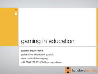 gaming in education
graham brown-martin
graham@handheldlearning.co.uk
www.handheldlearning.org
+44 7966 279 271 (SMS your questions)
 
