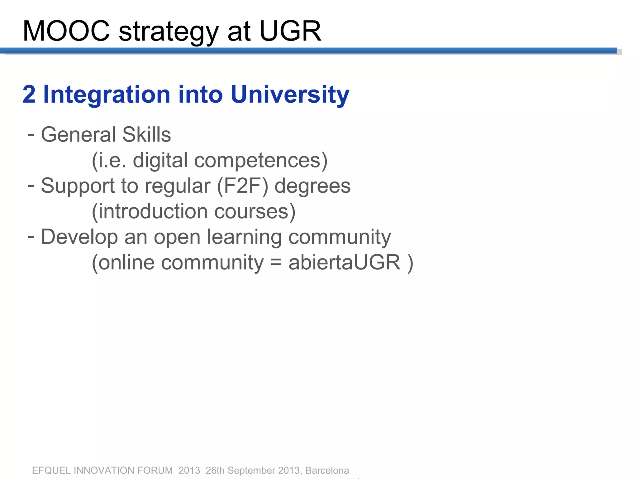 EFQUEL INNOVATION FORUM 2013 26th September 2013, Barcelona
2 Integration into University
- General Skills
(i.e. digital competences)
- Support to regular (F2F) degrees
(introduction courses)
- Develop an open learning community
(online community = abiertaUGR )
MOOC strategy at UGR
 