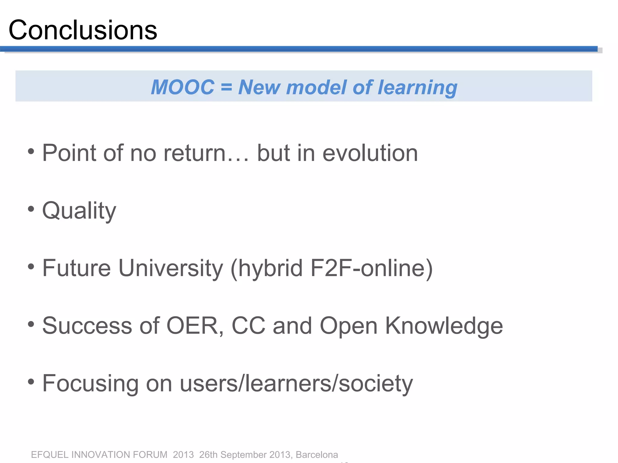 EFQUEL INNOVATION FORUM 2013 26th September 2013, Barcelona
Conclusions
MOOC = New model of learning
• Point of no return… but in evolution
• Quality
• Future University (hybrid F2F-online)
• Success of OER, CC and Open Knowledge
• Focusing on users/learners/society
 